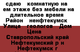 сдаю 3-комнатную на 3-ем этаже без мебели на длительное время › Район ­ ненфтекумск › Улица ­ геологов › Дом ­ 24 › Цена ­ 9 500 - Ставропольский край, Нефтекумский р-н, Нефтекумск г. Недвижимость » Квартиры аренда   . Ставропольский край